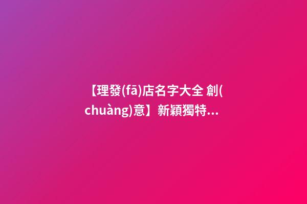 【理發(fā)店名字大全 創(chuàng)意】新穎獨特的理發(fā)店名字大全